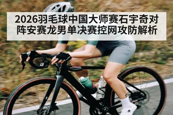 2026羽毛球中国大师赛石宇奇对阵安赛龙男单决赛控网攻防解析