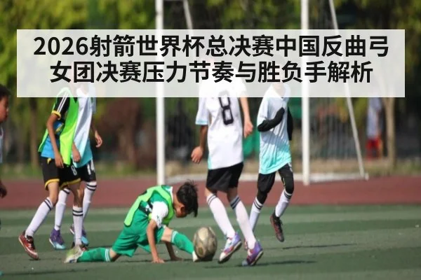 2026射箭世界杯总决赛中国反曲弓女团决赛压力节奏与胜负手解析