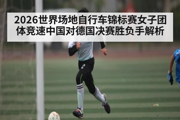 2026世界场地自行车锦标赛女子团体竞速中国对德国决赛胜负手解析