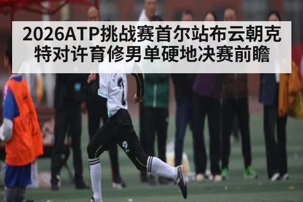 2026ATP挑战赛首尔站布云朝克特对许育修男单硬地决赛前瞻