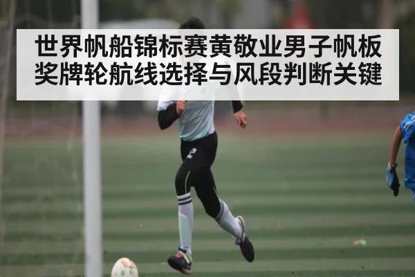 世界帆船锦标赛黄敬业男子帆板奖牌轮航线选择与风段判断关键