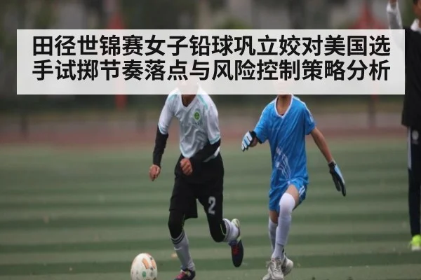 田径世锦赛女子铅球巩立姣对美国选手试掷节奏落点与风险控制策略分析