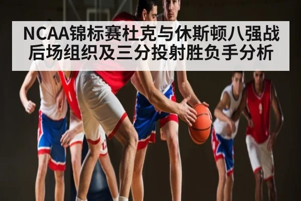 NCAA锦标赛杜克与休斯顿八强战后场组织及三分投射胜负手分析